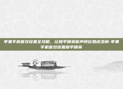 苹果手机音效设置全攻略，让和平精英听声辨位如虎添翼-苹果手机音效设置和平精英