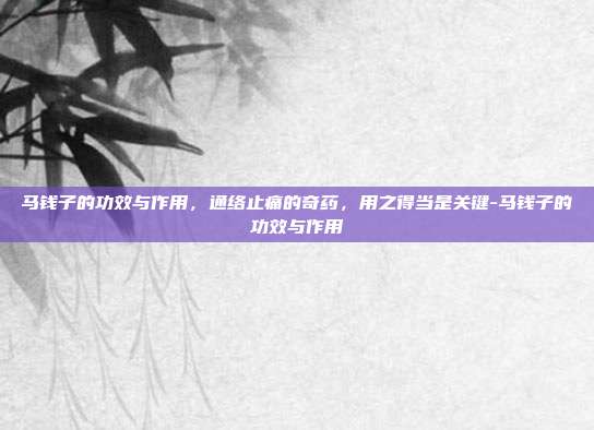 马钱子的功效与作用，通络止痛的奇药，用之得当是关键-马钱子的功效与作用