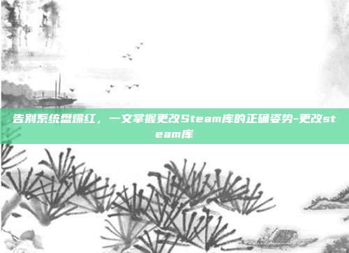 告别系统盘爆红，一文掌握更改Steam库的正确姿势-更改steam库