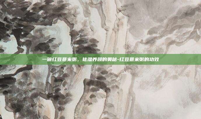 一碗红豆薏米粥，祛湿养颜的奥秘-红豆薏米粥的功效