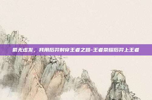 箭无虚发，我用后羿射穿王者之路-王者荣耀后羿上王者