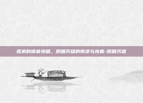 孤狼的银幕绝唱，原田芳雄的叛逆与执着-原田芳雄