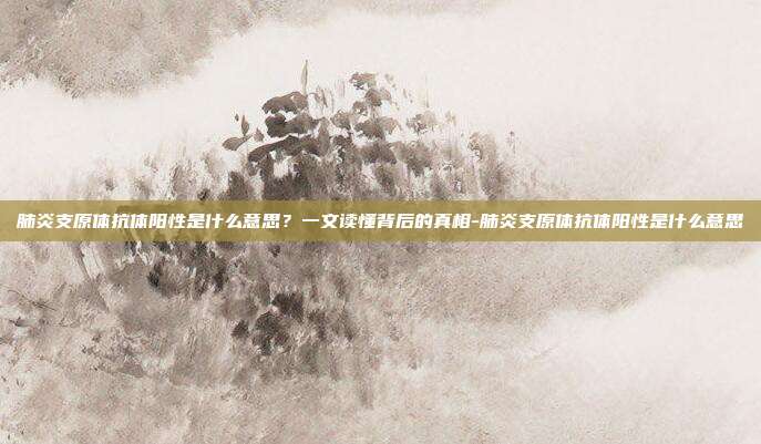 肺炎支原体抗体阳性是什么意思？一文读懂背后的真相-肺炎支原体抗体阳性是什么意思