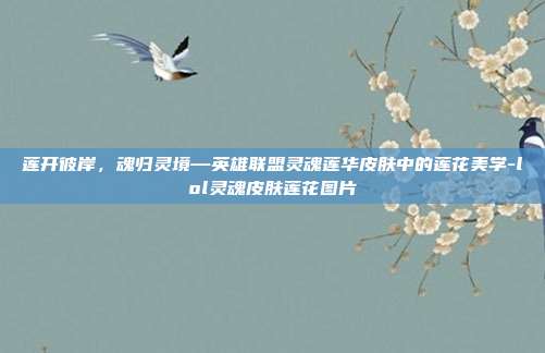 莲开彼岸，魂归灵境—英雄联盟灵魂莲华皮肤中的莲花美学-lol灵魂皮肤莲花图片