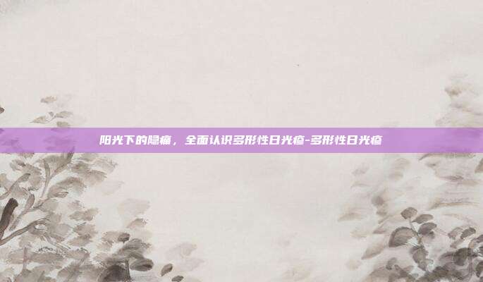 阳光下的隐痛，全面认识多形性日光疹-多形性日光疹