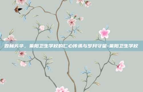 杏林芳华，莱阳卫生学校的仁心传承与岁月守望-莱阳卫生学校