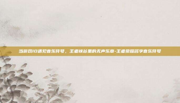 当游戏ID遇见音乐符号，王者峡谷里的无声乐章-王者荣耀名字音乐符号
