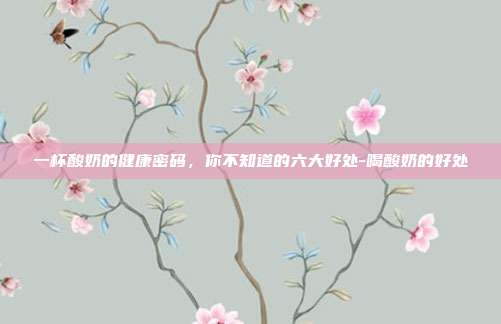 一杯酸奶的健康密码，你不知道的六大好处-喝酸奶的好处