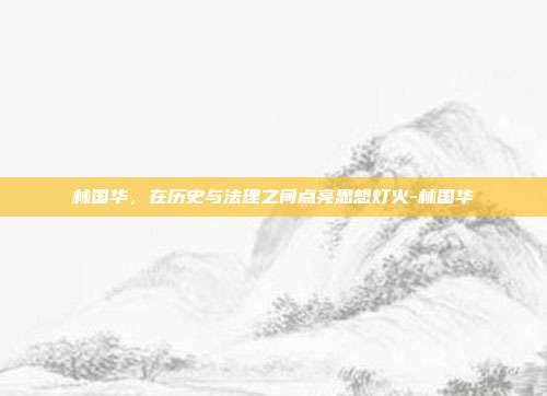 林国华，在历史与法理之间点亮思想灯火-林国华