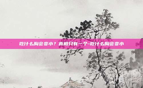 吃什么胸会变小？真相只有一个-吃什么胸会变小