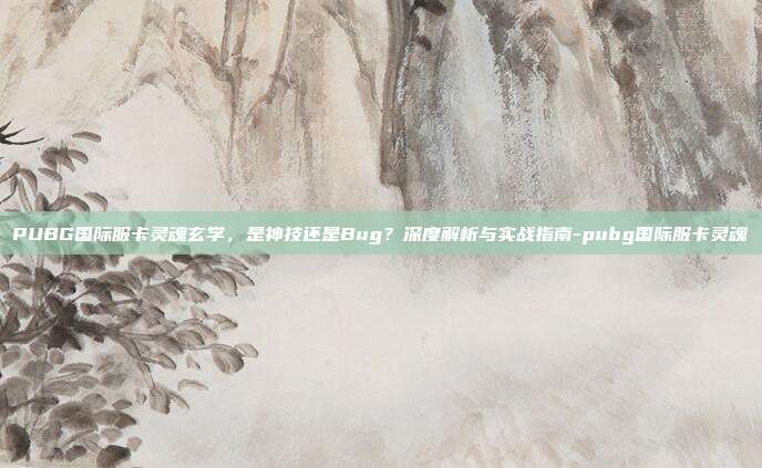 PUBG国际服卡灵魂玄学，是神技还是Bug？深度解析与实战指南-pubg国际服卡灵魂