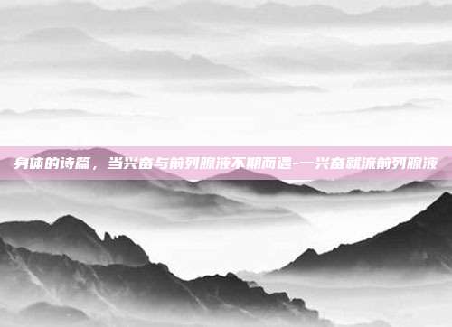 身体的诗篇，当兴奋与前列腺液不期而遇-一兴奋就流前列腺液