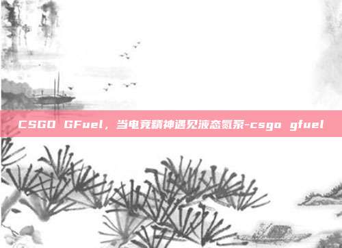 CSGO GFuel，当电竞精神遇见液态氮泵-csgo gfuel