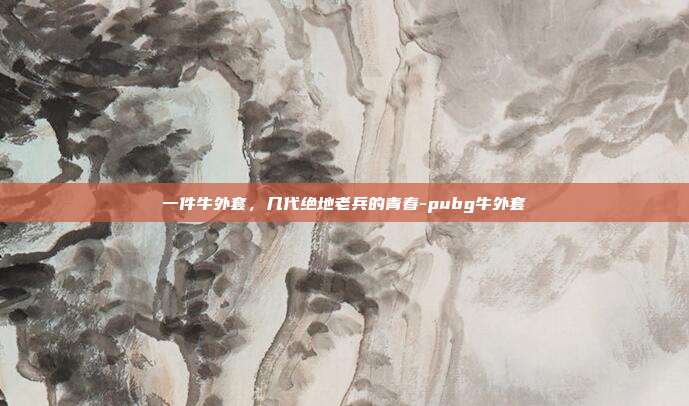 一件牛外套，几代绝地老兵的青春-pubg牛外套