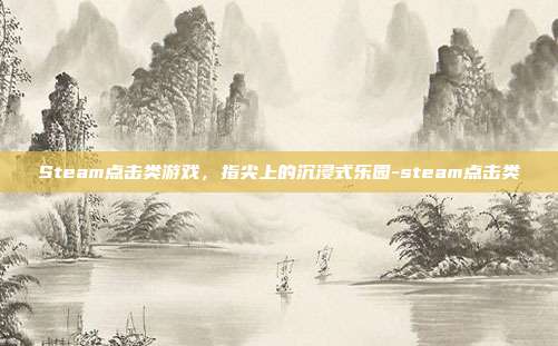 Steam点击类游戏，指尖上的沉浸式乐园-steam点击类