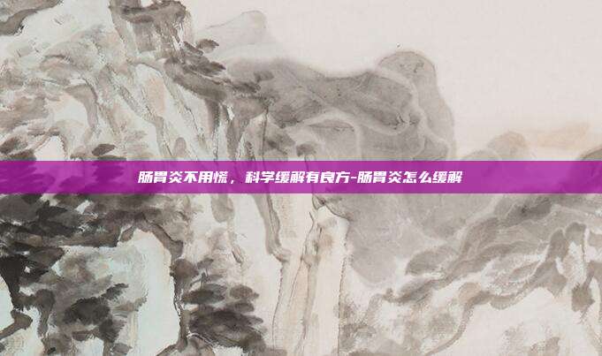 肠胃炎不用慌，科学缓解有良方-肠胃炎怎么缓解