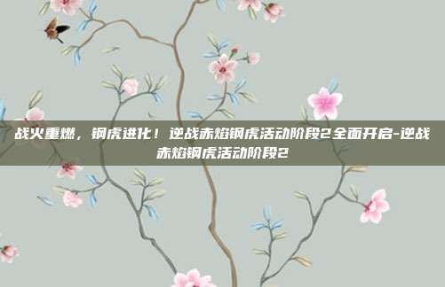 战火重燃，钢虎进化！逆战赤焰钢虎活动阶段2全面开启-逆战赤焰钢虎活动阶段2