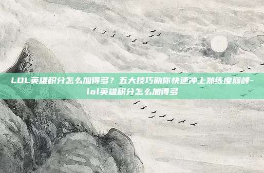 LOL英雄积分怎么加得多？五大技巧助你快速冲上熟练度巅峰-lol英雄积分怎么加得多