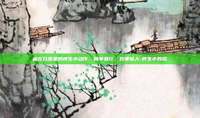 藏在日常里的养生小动作，简单易行，效果惊人-养生小妙招
