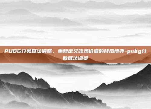 PUBG分数算法调整，重新定义吃鸡价值的背后博弈-pubg分数算法调整
