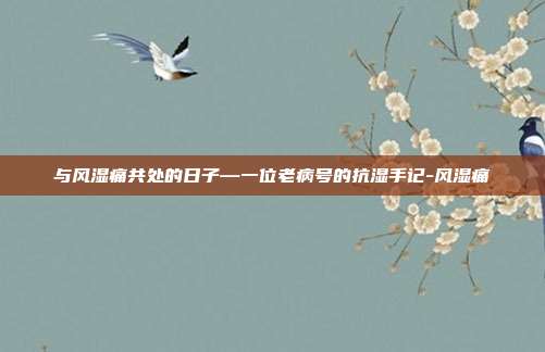 与风湿痛共处的日子—一位老病号的抗湿手记-风湿痛