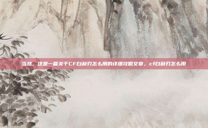 当然，这是一篇关于CF白利刃怎么用的详细攻略文章。cf白利刃怎么用