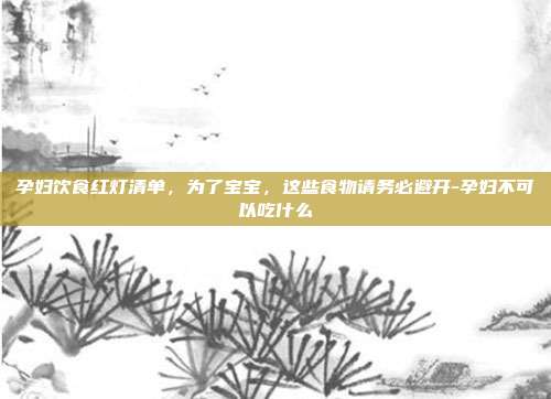 孕妇饮食红灯清单，为了宝宝，这些食物请务必避开-孕妇不可以吃什么