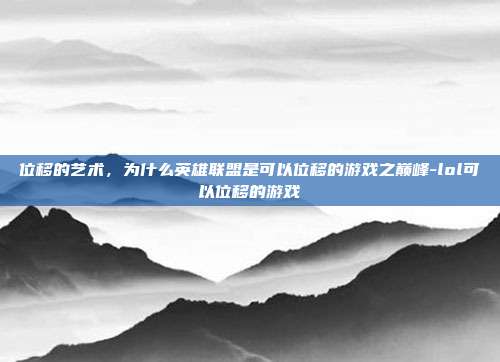 位移的艺术，为什么英雄联盟是可以位移的游戏之巅峰-lol可以位移的游戏