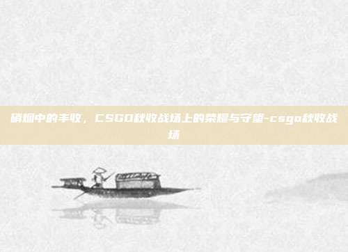 硝烟中的丰收，CSGO秋收战场上的荣耀与守望-csgo秋收战场