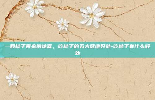 一颗柿子带来的惊喜，吃柿子的五大健康好处-吃柿子有什么好处