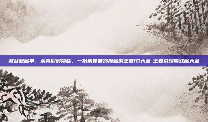 峡谷起名学，从青铜到荣耀，一份帮你告别撞名的王者ID大全-王者荣耀游戏名大全