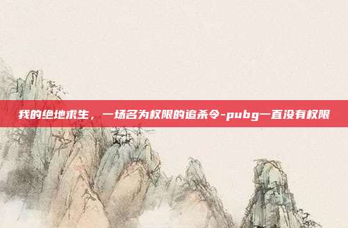 我的绝地求生，一场名为权限的追杀令-pubg一直没有权限