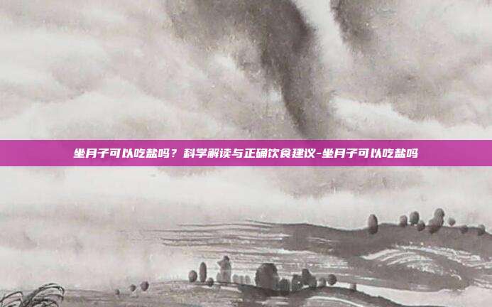 坐月子可以吃盐吗？科学解读与正确饮食建议-坐月子可以吃盐吗