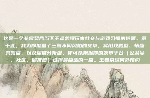 这是一个非常契合当下王者荣耀玩家社交与游戏习惯的选题。基于此，我为你准备了三篇不同风格的文章，实用攻略型、情感共鸣型，以及深度分析型。你可以根据你的发布平台（公众号、社区、朋友圈）选择最合适的一篇。王者荣耀局外预约