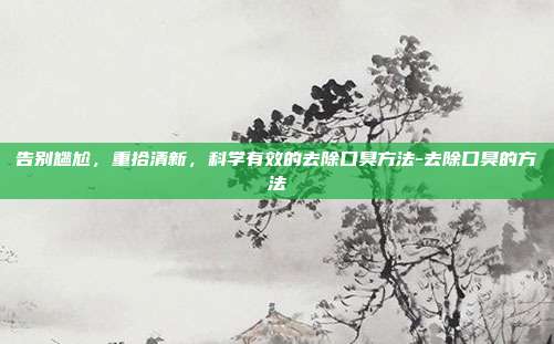 告别尴尬，重拾清新，科学有效的去除口臭方法-去除口臭的方法