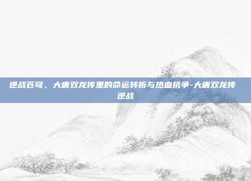 逆战苍穹，大唐双龙传里的命运转折与热血抗争-大唐双龙传 逆战