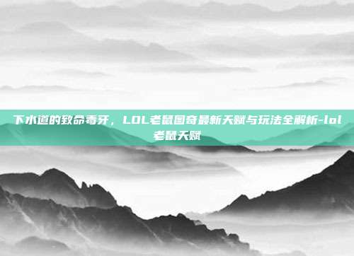 下水道的致命毒牙，LOL老鼠图奇最新天赋与玩法全解析-lol老鼠天赋