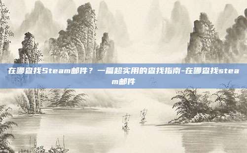 在哪查找Steam邮件？一篇超实用的查找指南-在哪查找steam邮件