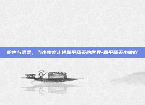 枪声与温柔，当小晚吖走进和平精英的世界-和平精英小晚吖