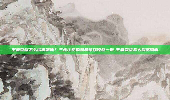 王者荣耀怎么提高画质？三步让你的对局体验焕然一新-王者荣耀怎么提高画质