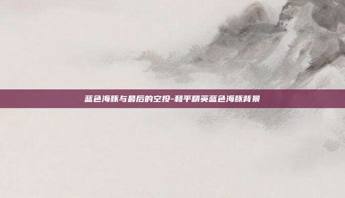 蓝色海豚与最后的空投-和平精英蓝色海豚背景