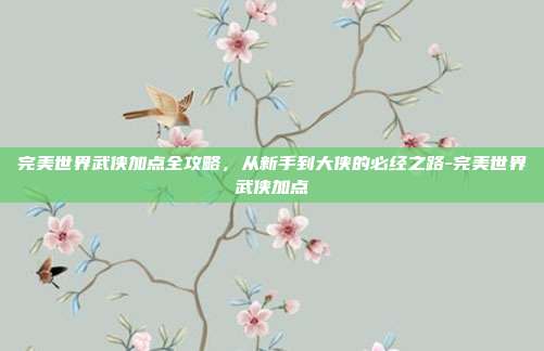 完美世界武侠加点全攻略，从新手到大侠的必经之路-完美世界武侠加点