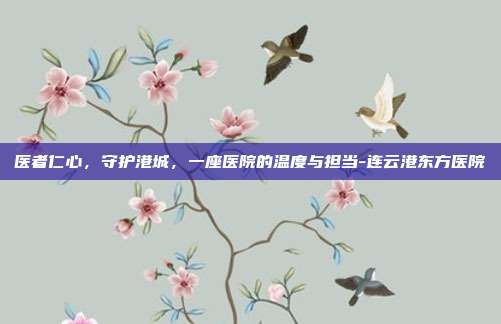 医者仁心，守护港城，一座医院的温度与担当-连云港东方医院
