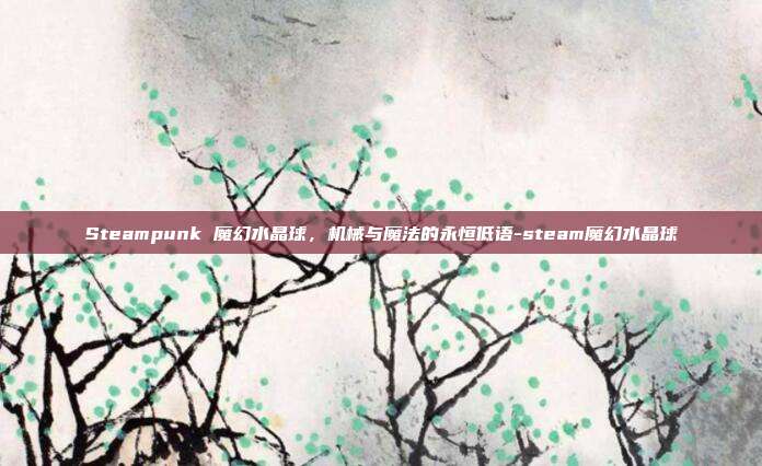 Steampunk 魔幻水晶球，机械与魔法的永恒低语-steam魔幻水晶球