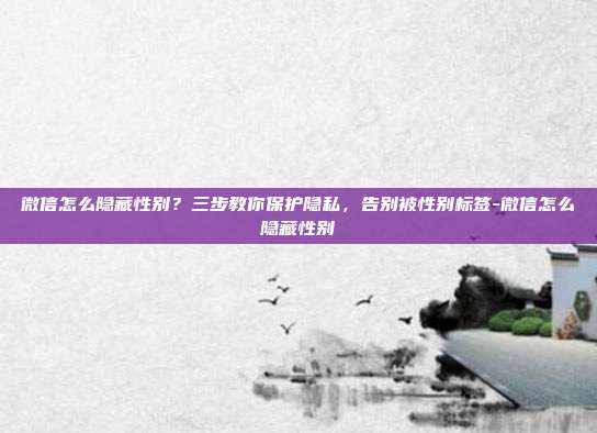 微信怎么隐藏性别？三步教你保护隐私，告别被性别标签-微信怎么隐藏性别