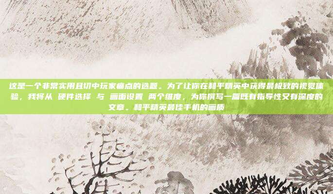 这是一个非常实用且切中玩家痛点的选题。为了让你在和平精英中获得最极致的视觉体验，我将从 硬件选择 与 画面设置 两个维度，为你撰写一篇既有指导性又有深度的文章。和平精英最佳手机的画质