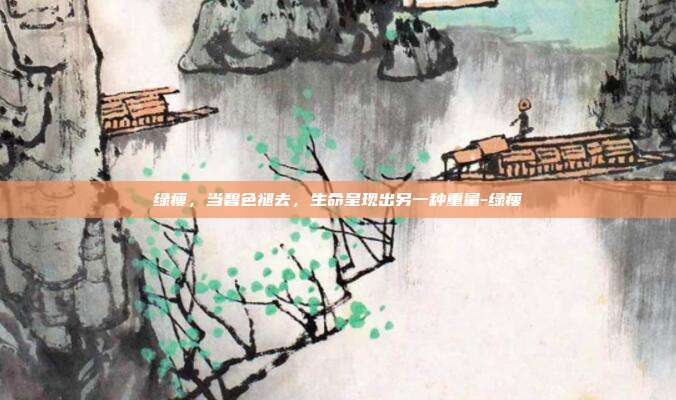绿瘦，当碧色褪去，生命呈现出另一种重量-绿瘦