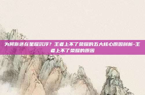 为何你还在星耀沉浮？王者上不了荣耀的五大核心原因剖析-王者上不了荣耀的原因