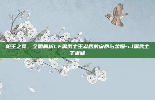 枪王之冕，全面解析CF黑武士王者版的宿命与荣耀-cf黑武士王者版