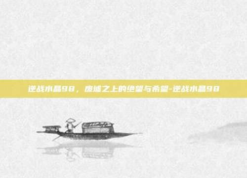 逆战水晶98，废墟之上的绝望与希望-逆战水晶98
